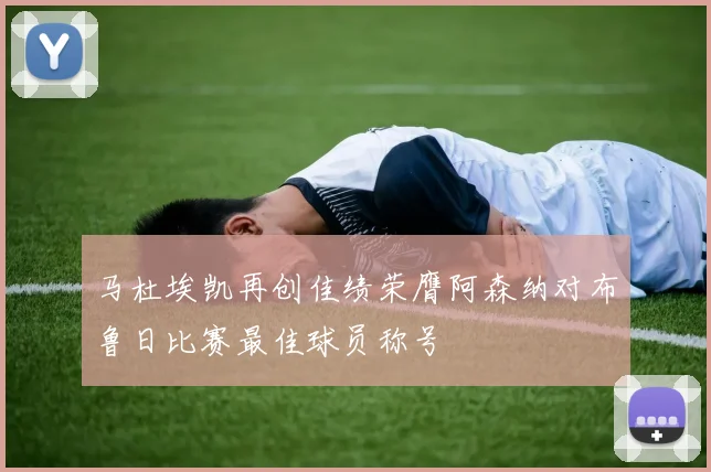马杜埃凯再创佳绩荣膺阿森纳对布鲁日比赛最佳球员称号