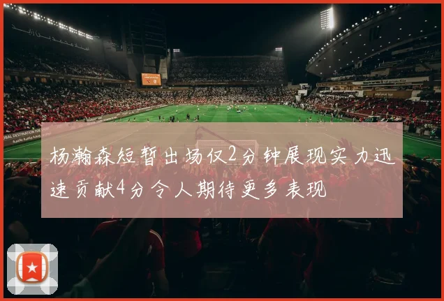 杨瀚森短暂出场仅2分钟展现实力迅速贡献4分令人期待更多表现