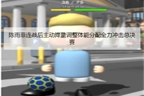 陈雨菲连战后主动降量调整体能分配全力冲击总决赛